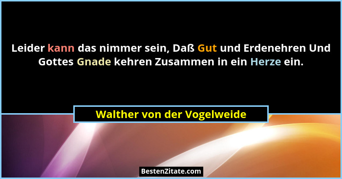 Leider kann das nimmer sein, Daß Gut und Erdenehren Und Gottes Gnade kehren Zusammen in ein Herze ein.... - Walther von der Vogelweide