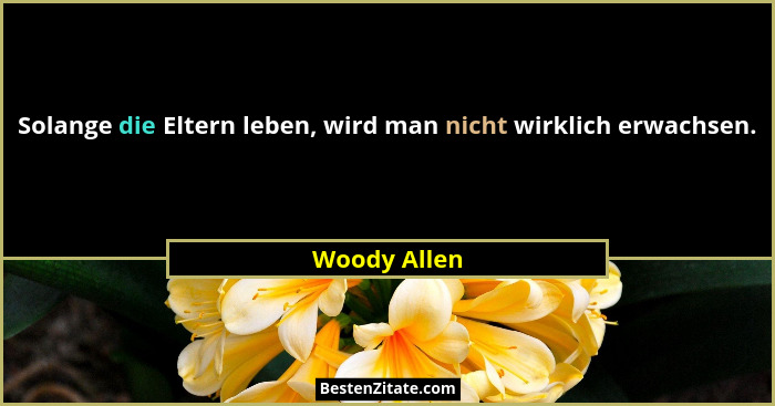 Solange die Eltern leben, wird man nicht wirklich erwachsen.... - Woody Allen
