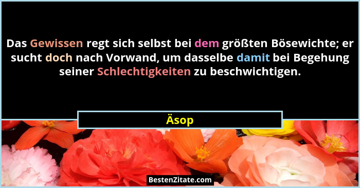 Das Gewissen regt sich selbst bei dem größten Bösewichte; er sucht doch nach Vorwand, um dasselbe damit bei Begehung seiner Schlechtigkeiten zu... - Äsop