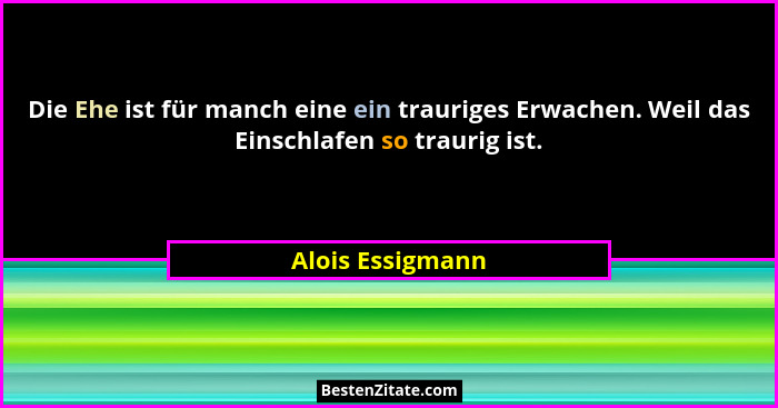 Die Ehe ist für manch eine ein trauriges Erwachen. Weil das Einschlafen so traurig ist.... - Alois Essigmann