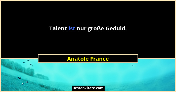 Talent ist nur große Geduld.... - Anatole France
