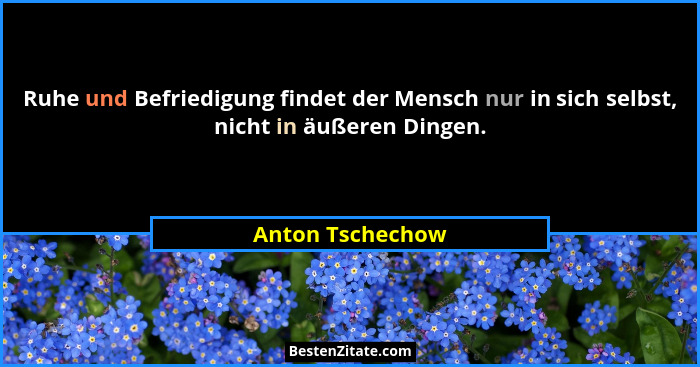 Ruhe und Befriedigung findet der Mensch nur in sich selbst, nicht in äußeren Dingen.... - Anton Tschechow