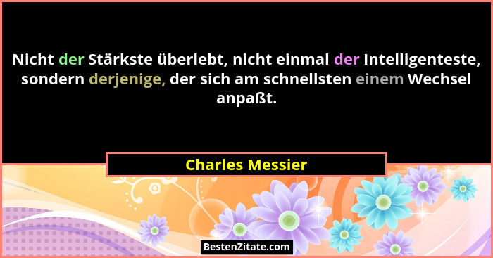 Nicht der Stärkste überlebt, nicht einmal der Intelligenteste, sondern derjenige, der sich am schnellsten einem Wechsel anpaßt.... - Charles Messier