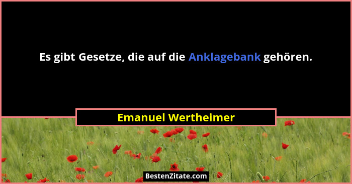 Es gibt Gesetze, die auf die Anklagebank gehören.... - Emanuel Wertheimer