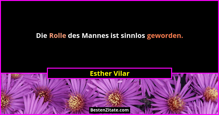 Die Rolle des Mannes ist sinnlos geworden.... - Esther Vilar