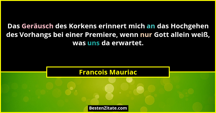 Das Geräusch des Korkens erinnert mich an das Hochgehen des Vorhangs bei einer Premiere, wenn nur Gott allein weiß, was uns da erwa... - Francois Mauriac