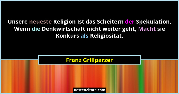 Unsere neueste Religion Ist das Scheitern der Spekulation, Wenn die Denkwirtschaft nicht weiter geht, Macht sie Konkurs als Religi... - Franz Grillparzer