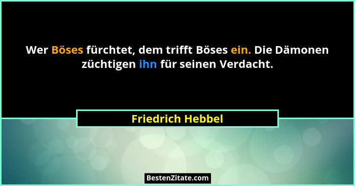 Wer Böses fürchtet, dem trifft Böses ein. Die Dämonen züchtigen ihn für seinen Verdacht.... - Friedrich Hebbel