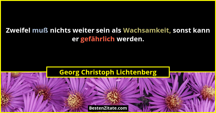 Zweifel muß nichts weiter sein als Wachsamkeit, sonst kann er gefährlich werden.... - Georg Christoph Lichtenberg