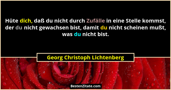 Hüte dich, daß du nicht durch Zufälle in eine Stelle kommst, der du nicht gewachsen bist, damit du nicht scheinen mußt,... - Georg Christoph Lichtenberg