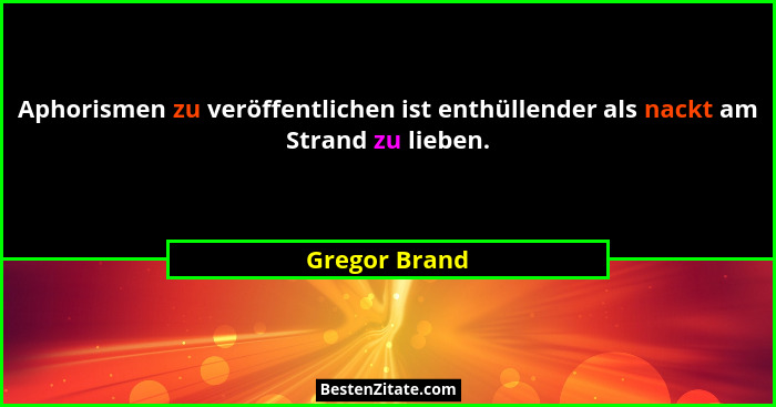 Aphorismen zu veröffentlichen ist enthüllender als nackt am Strand zu lieben.... - Gregor Brand