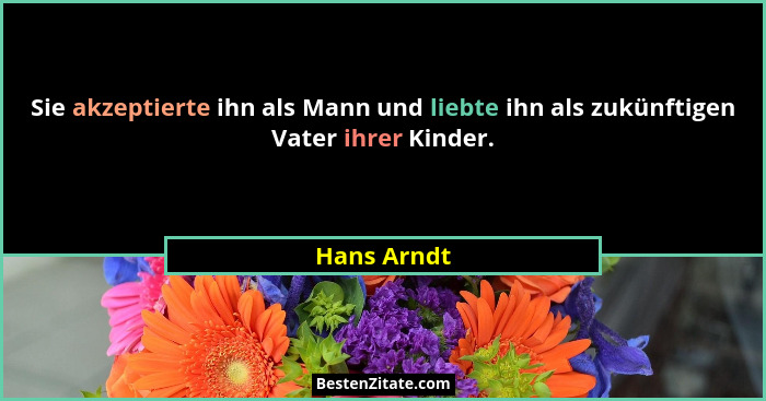 Sie akzeptierte ihn als Mann und liebte ihn als zukünftigen Vater ihrer Kinder.... - Hans Arndt