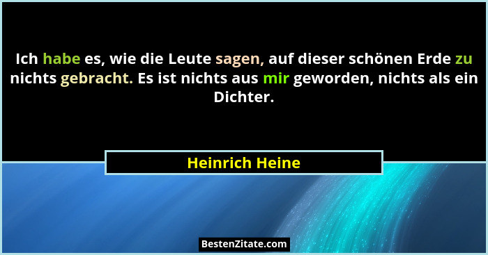 Ich habe es, wie die Leute sagen, auf dieser schönen Erde zu nichts gebracht. Es ist nichts aus mir geworden, nichts als ein Dichter.... - Heinrich Heine