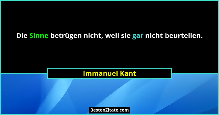 Die Sinne betrügen nicht, weil sie gar nicht beurteilen.... - Immanuel Kant