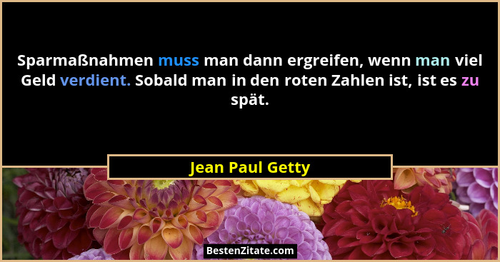 Sparmaßnahmen muss man dann ergreifen, wenn man viel Geld verdient. Sobald man in den roten Zahlen ist, ist es zu spät.... - Jean Paul Getty