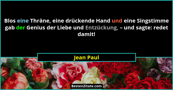 Blos eine Thräne, eine drückende Hand und eine Singstimme gab der Genius der Liebe und Entzückung, – und sagte: redet damit!... - Jean Paul
