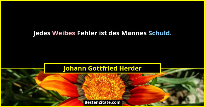 Jedes Weibes Fehler ist des Mannes Schuld.... - Johann Gottfried Herder