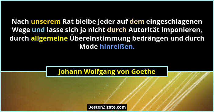 Nach unserem Rat bleibe jeder auf dem eingeschlagenen Wege und lasse sich ja nicht durch Autorität imponieren, durch allg... - Johann Wolfgang von Goethe