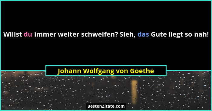 Willst du immer weiter schweifen? Sieh, das Gute liegt so nah!... - Johann Wolfgang von Goethe