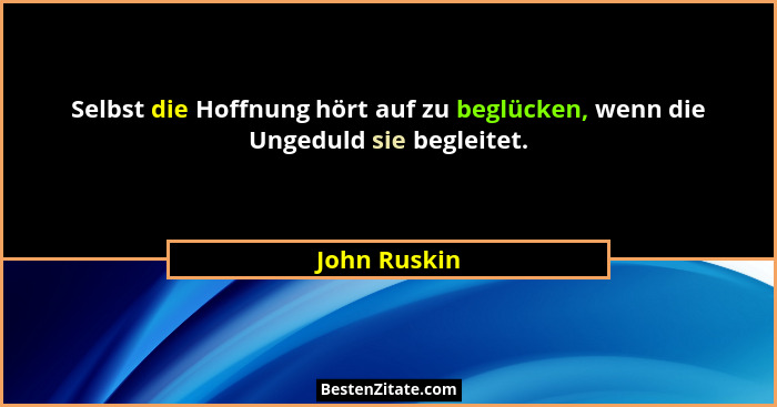 Selbst die Hoffnung hört auf zu beglücken, wenn die Ungeduld sie begleitet.... - John Ruskin