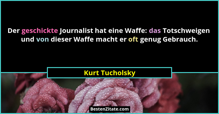 Der geschickte Journalist hat eine Waffe: das Totschweigen  und von dieser Waffe macht er oft genug Gebrauch.... - Kurt Tucholsky