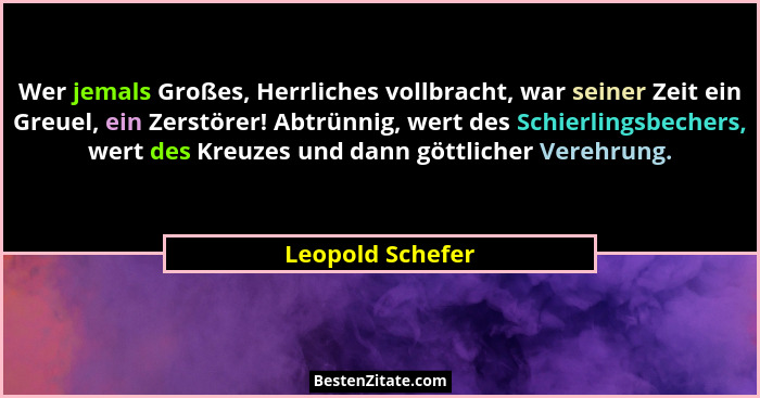 Wer jemals Großes, Herrliches vollbracht, war seiner Zeit ein Greuel, ein Zerstörer! Abtrünnig, wert des Schierlingsbechers, wert de... - Leopold Schefer