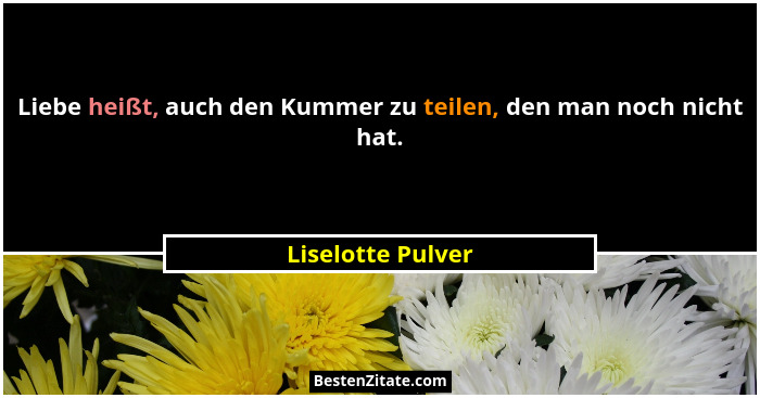 Liebe heißt, auch den Kummer zu teilen, den man noch nicht hat.... - Liselotte Pulver