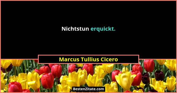 Nichtstun erquickt.... - Marcus Tullius Cicero