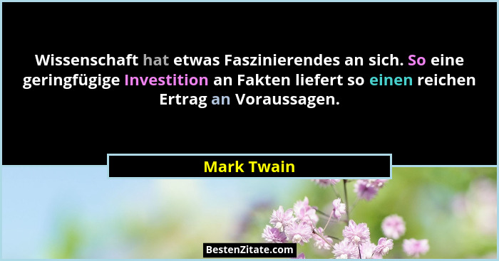 Wissenschaft hat etwas Faszinierendes an sich. So eine geringfügige Investition an Fakten liefert so einen reichen Ertrag an Voraussagen.... - Mark Twain