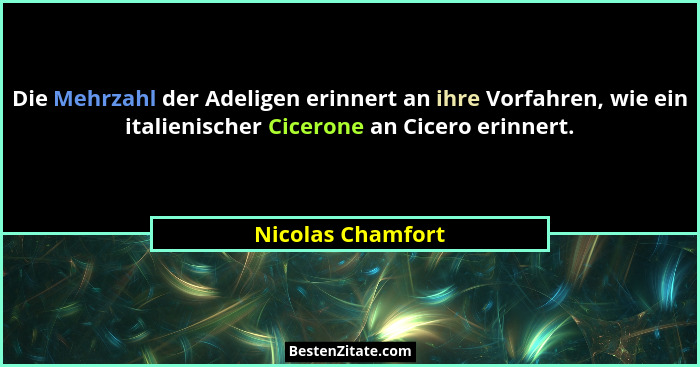 Die Mehrzahl der Adeligen erinnert an ihre Vorfahren, wie ein italienischer Cicerone an Cicero erinnert.... - Nicolas Chamfort