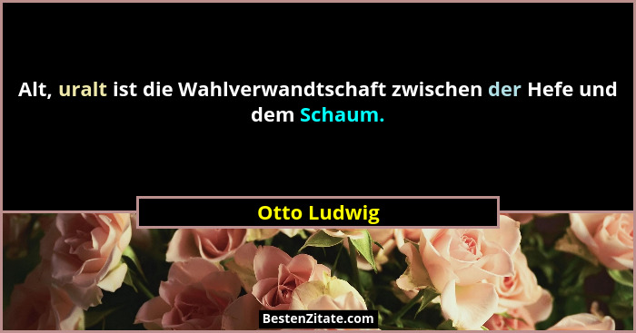 Alt, uralt ist die Wahlverwandtschaft zwischen der Hefe und dem Schaum.... - Otto Ludwig