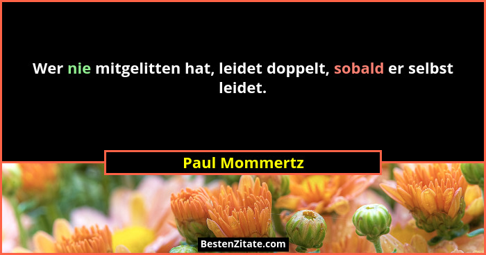 Wer nie mitgelitten hat, leidet doppelt, sobald er selbst leidet.... - Paul Mommertz