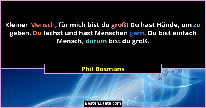 Kleiner Mensch, für mich bist du groß! Du hast Hände, um zu geben. Du lachst und hast Menschen gern. Du bist einfach Mensch, darum bist... - Phil Bosmans