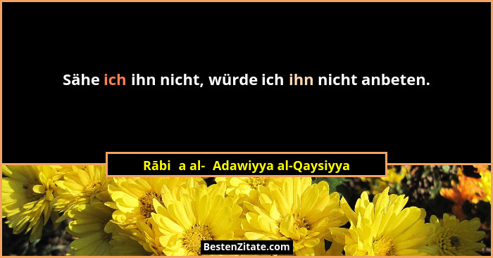 Sähe ich ihn nicht, würde ich ihn nicht anbeten.... - Rābiʿa al-ʿAdawiyya al-Qaysiyya