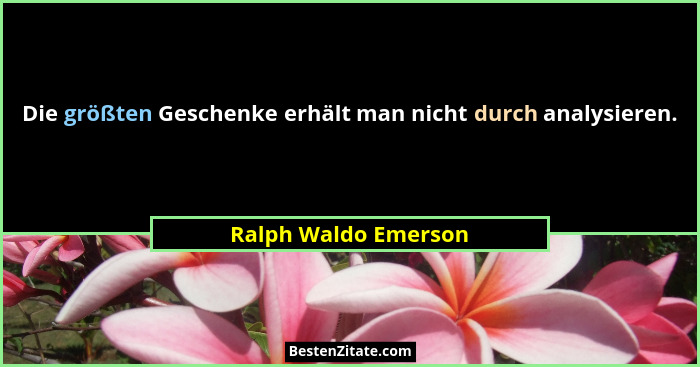 Die größten Geschenke erhält man nicht durch analysieren.... - Ralph Waldo Emerson