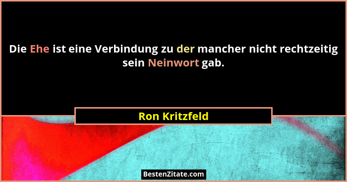 Die Ehe ist eine Verbindung zu der mancher nicht rechtzeitig sein Neinwort gab.... - Ron Kritzfeld