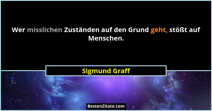 Wer misslichen Zuständen auf den Grund geht, stößt auf Menschen.... - Sigmund Graff