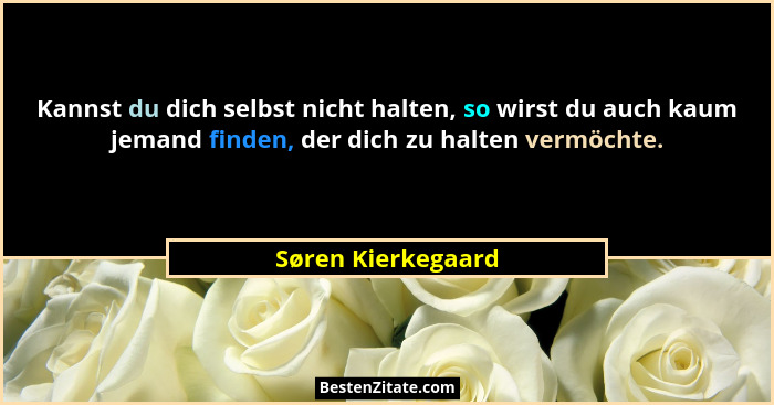 Kannst du dich selbst nicht halten, so wirst du auch kaum jemand finden, der dich zu halten vermöchte.... - Søren Kierkegaard