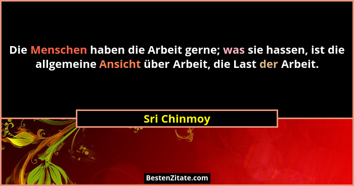 Die Menschen haben die Arbeit gerne; was sie hassen, ist die allgemeine Ansicht über Arbeit, die Last der Arbeit.... - Sri Chinmoy