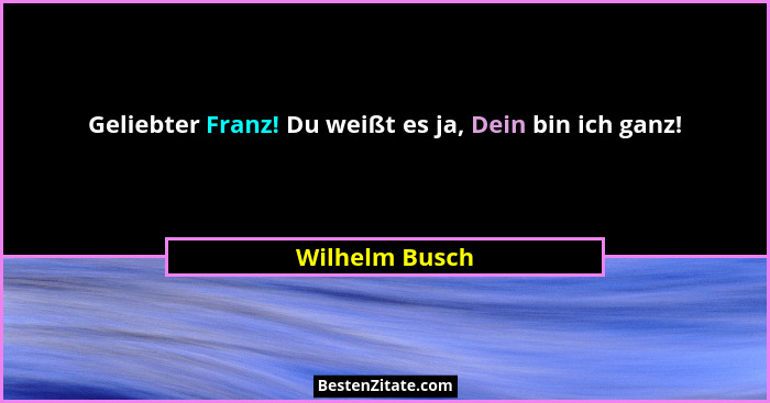 Geliebter Franz! Du weißt es ja, Dein bin ich ganz!... - Wilhelm Busch