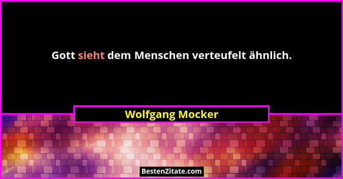 Gott sieht dem Menschen verteufelt ähnlich.... - Wolfgang Mocker