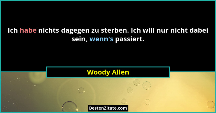 Ich habe nichts dagegen zu sterben. Ich will nur nicht dabei sein, wenn's passiert.... - Woody Allen