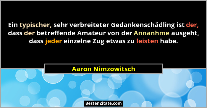 Ein typischer, sehr verbreiteter Gedankenschädling ist der, dass der betreffende Amateur von der Annanhme ausgeht, dass jeder einz... - Aaron Nimzowitsch