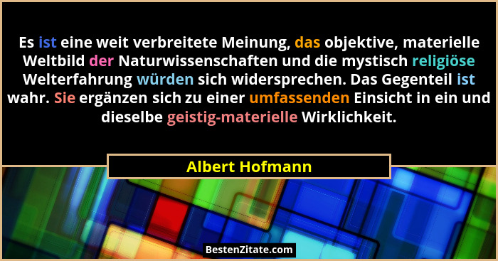 Es ist eine weit verbreitete Meinung, das objektive, materielle Weltbild der Naturwissenschaften und die mystisch religiöse Welterfah... - Albert Hofmann