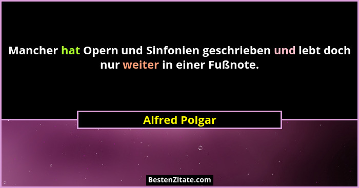 Mancher hat Opern und Sinfonien geschrieben und lebt doch nur weiter in einer Fußnote.... - Alfred Polgar