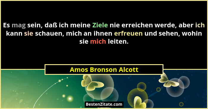 Es mag sein, daß ich meine Ziele nie erreichen werde, aber ich kann sie schauen, mich an ihnen erfreuen und sehen, wohin sie mic... - Amos Bronson Alcott