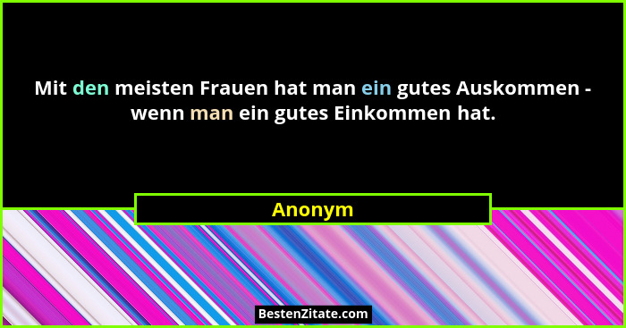 Mit den meisten Frauen hat man ein gutes Auskommen - wenn man ein gutes Einkommen hat.... - Anonym