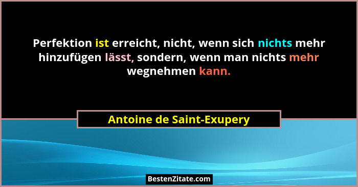 Perfektion ist erreicht, nicht, wenn sich nichts mehr hinzufügen lässt, sondern, wenn man nichts mehr wegnehmen kann.... - Antoine de Saint-Exupery