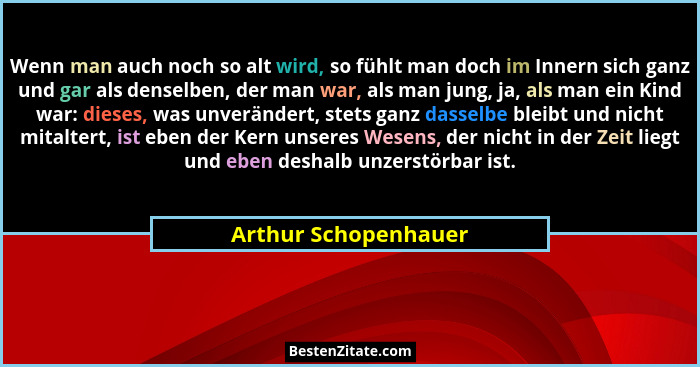 Wenn man auch noch so alt wird, so fühlt man doch im Innern sich ganz und gar als denselben, der man war, als man jung, ja, als... - Arthur Schopenhauer