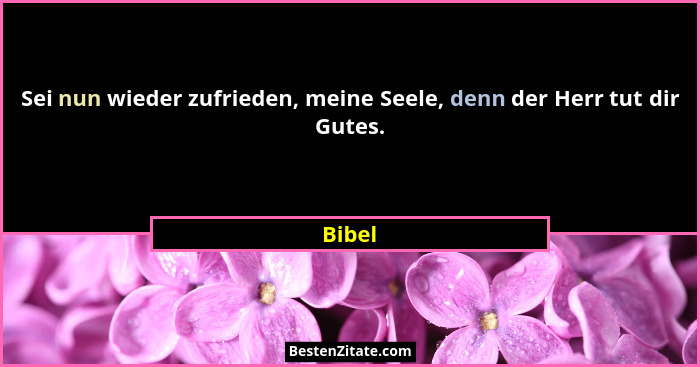 Sei nun wieder zufrieden, meine Seele, denn der Herr tut dir Gutes.... - Bibel